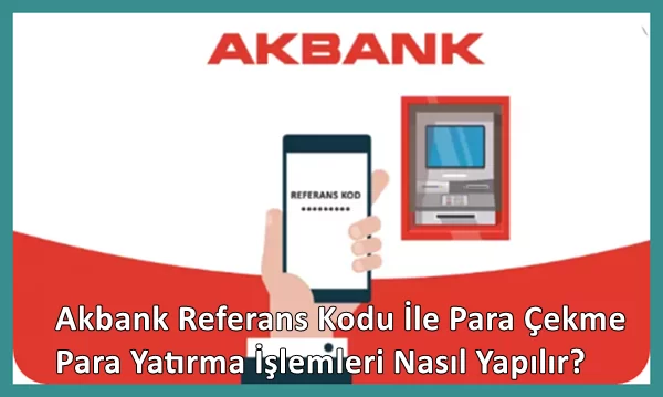 Akbank referans kodu ile para çekme ve para yatırma işlemleri nasıl yapılır?